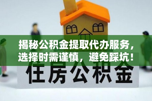 拱墅揭秘公积金提取代办服务，选择时需谨慎，避免踩坑！