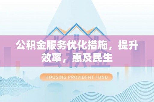拱墅公积金服务优化措施，提升效率，惠及民生