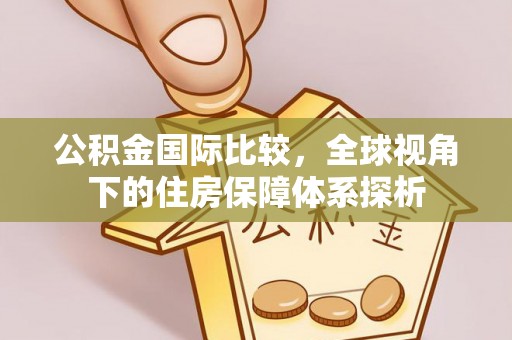 拱墅公积金国际比较，全球视角下的住房保障体系探析