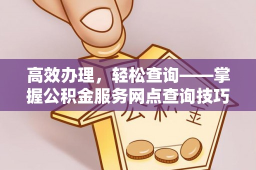 拱墅高效办理，轻松查询——掌握公积金服务网点查询技巧