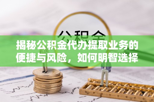 拱墅揭秘公积金代办提取业务的便捷与风险，如何明智选择？
