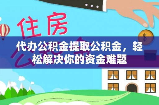 拱墅代办公积金提取公积金，轻松解决你的资金难题