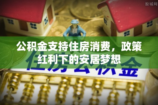 拱墅公积金支持住房消费，政策红利下的安居梦想