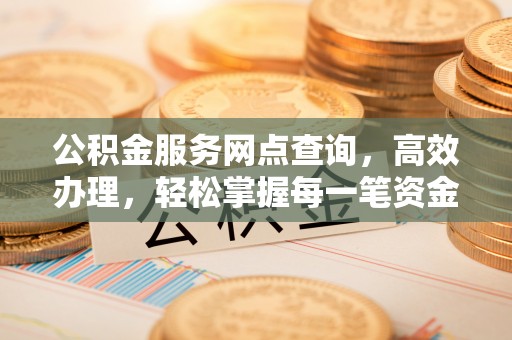 拱墅公积金服务网点查询，高效办理，轻松掌握每一笔资金动态