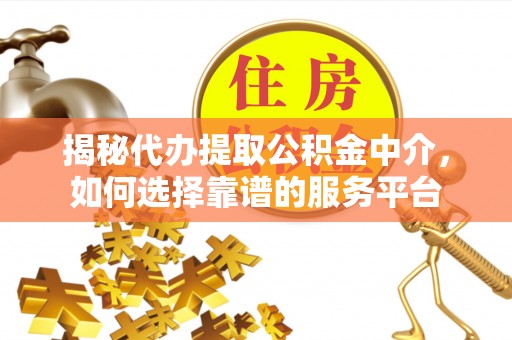 拱墅揭秘代办提取公积金中介，如何选择靠谱的服务平台