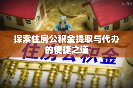 拱墅探索住房公积金提取与代办的便捷之道