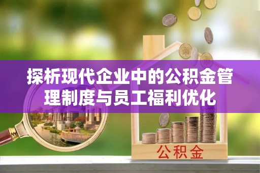 拱墅探析现代企业中的公积金管理制度与员工福利优化