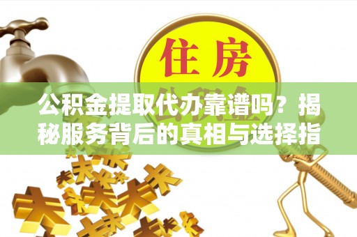 拱墅公积金提取代办靠谱吗？揭秘服务背后的真相与选择指南