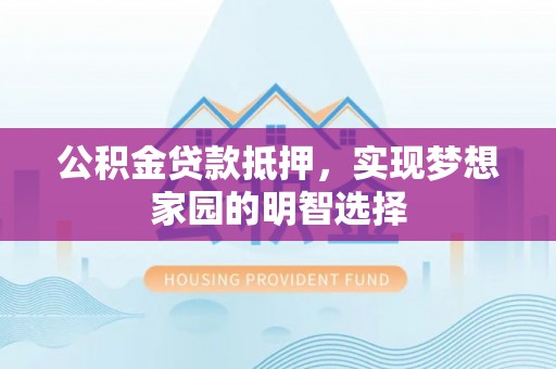 拱墅公积金贷款抵押，实现梦想家园的明智选择