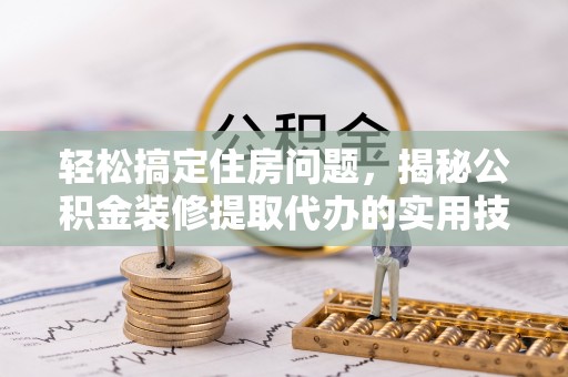 拱墅轻松搞定住房问题，揭秘公积金装修提取代办的实用技巧