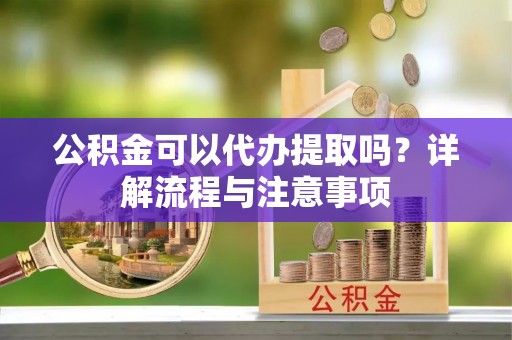 拱墅公积金可以代办提取吗？详解流程与注意事项