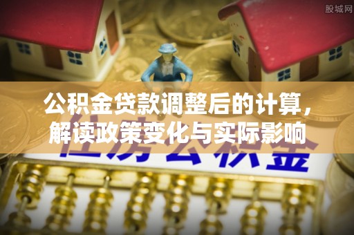 拱墅公积金贷款调整后的计算，解读政策变化与实际影响