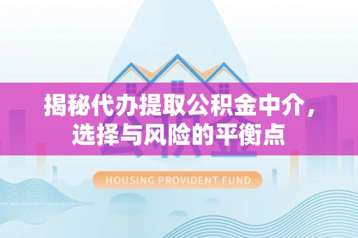 拱墅揭秘代办提取公积金中介，选择与风险的平衡点