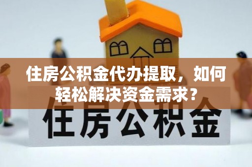 拱墅住房公积金代办提取，如何轻松解决资金需求？
