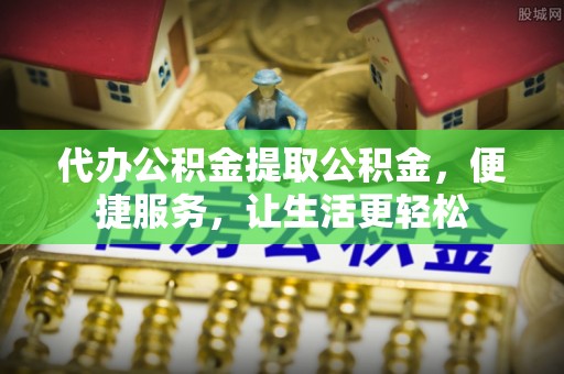 拱墅代办公积金提取公积金，便捷服务，让生活更轻松