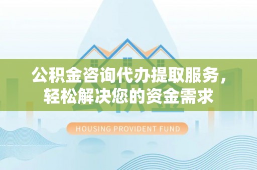 拱墅公积金咨询代办提取服务，轻松解决您的资金需求