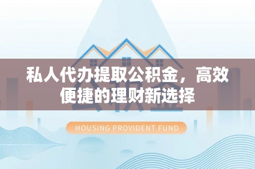 拱墅私人代办提取公积金，高效便捷的理财新选择