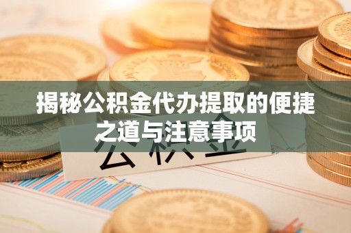 拱墅揭秘公积金代办提取的便捷之道与注意事项