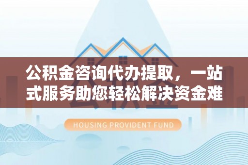 拱墅公积金咨询代办提取，一站式服务助您轻松解决资金难题