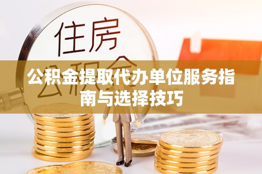 拱墅公积金提取代办单位服务指南与选择技巧