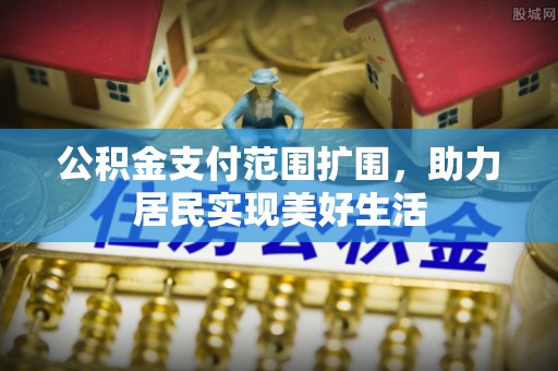 拱墅公积金支付范围扩围，助力居民实现美好生活