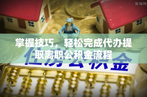 拱墅掌握技巧，轻松完成代办提取离职公积金流程