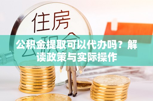 拱墅公积金提取可以代办吗？解读政策与实际操作