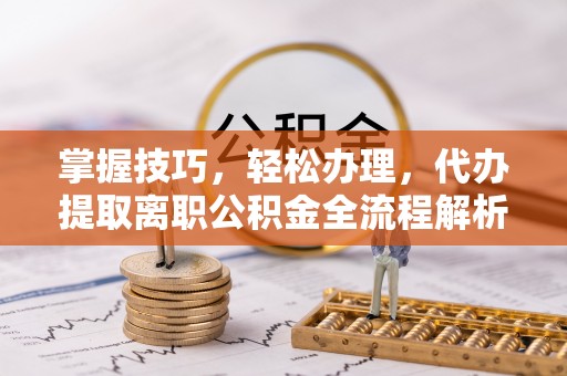 拱墅掌握技巧，轻松办理，代办提取离职公积金全流程解析