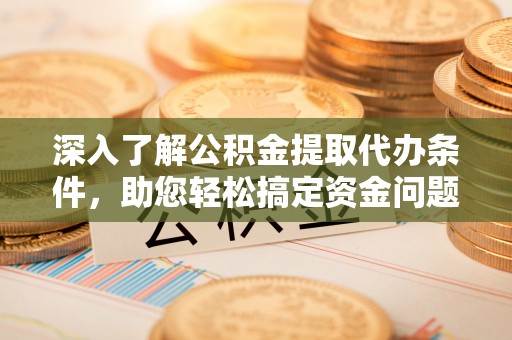 拱墅深入了解公积金提取代办条件，助您轻松搞定资金问题