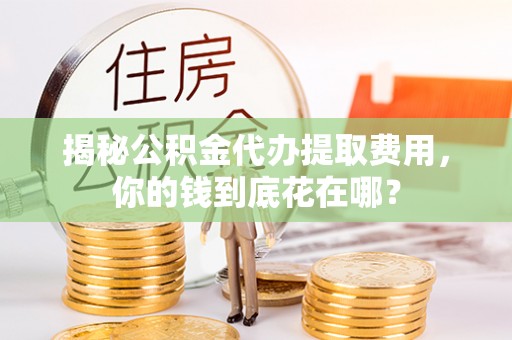 拱墅揭秘公积金代办提取费用，你的钱到底花在哪？