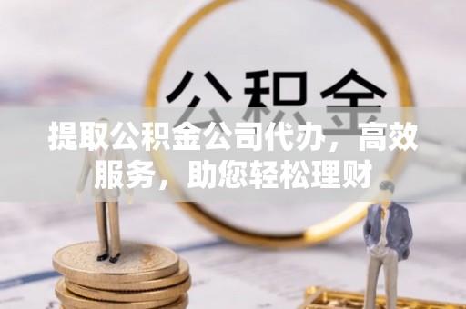 拱墅提取公积金公司代办，高效服务，助您轻松理财