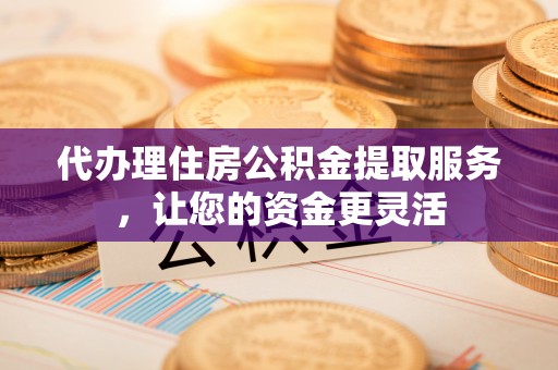 拱墅代办理住房公积金提取服务，让您的资金更灵活