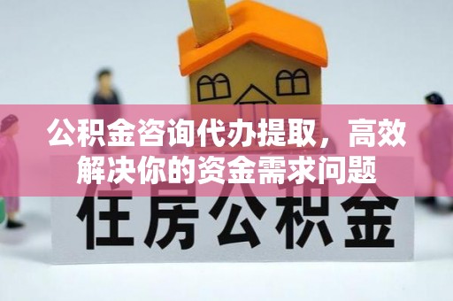 拱墅公积金咨询代办提取，高效解决你的资金需求问题