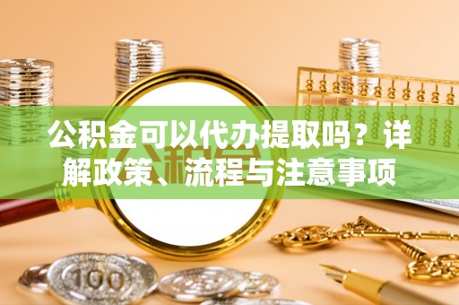 拱墅公积金可以代办提取吗？详解政策、流程与注意事项