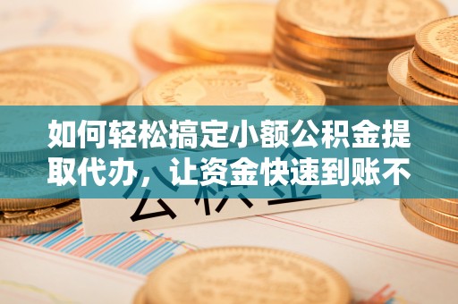拱墅如何轻松搞定小额公积金提取代办，让资金快速到账不是梦