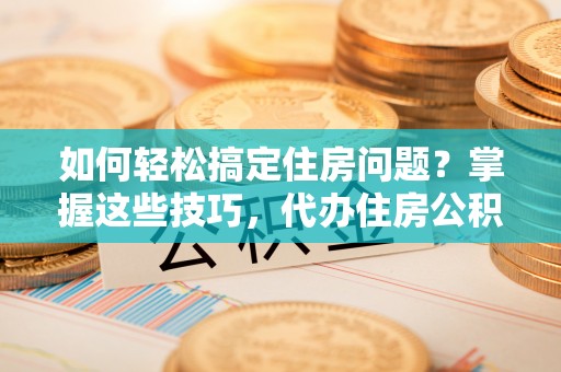 拱墅如何轻松搞定住房问题？掌握这些技巧，代办住房公积金提取不再难
