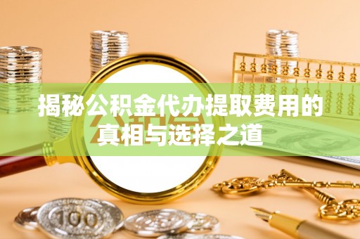 拱墅揭秘公积金代办提取费用的真相与选择之道