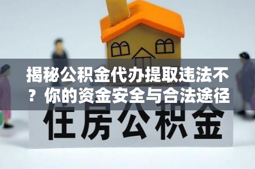 拱墅揭秘公积金代办提取违法不？你的资金安全与合法途径解析