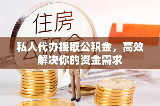 拱墅私人代办提取公积金，高效解决你的资金需求