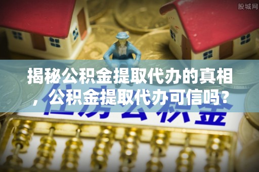 拱墅揭秘公积金提取代办的真相，公积金提取代办可信吗？