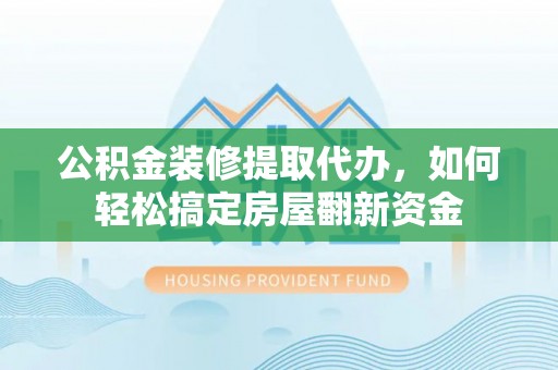 拱墅公积金装修提取代办，如何轻松搞定房屋翻新资金