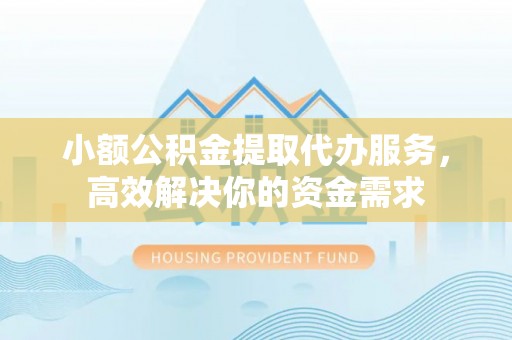 拱墅小额公积金提取代办服务，高效解决你的资金需求