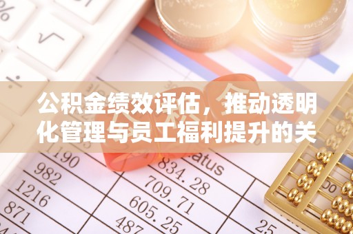 拱墅公积金绩效评估，推动透明化管理与员工福利提升的关键