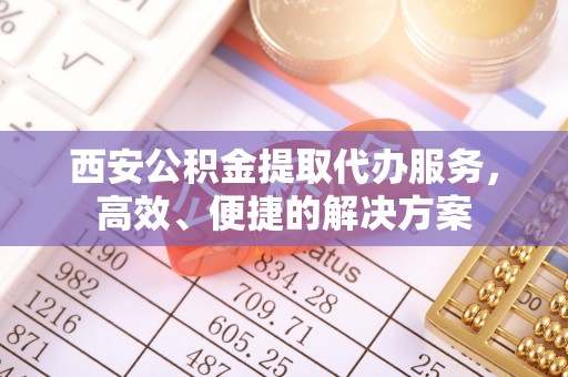 拱墅西安公积金提取代办服务，高效、便捷的解决方案