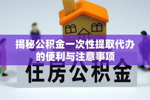 拱墅揭秘公积金一次性提取代办的便利与注意事项