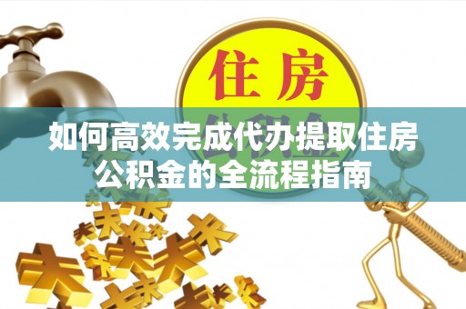 拱墅如何高效完成代办提取住房公积金的全流程指南