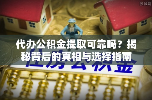 拱墅代办公积金提取可靠吗？揭秘背后的真相与选择指南