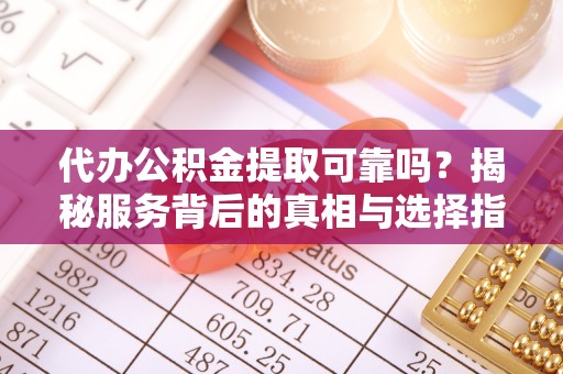 拱墅代办公积金提取可靠吗？揭秘服务背后的真相与选择指南