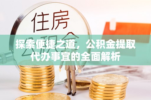 拱墅探索便捷之道，公积金提取代办事宜的全面解析