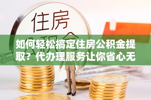 拱墅如何轻松搞定住房公积金提取？代办理服务让你省心无忧